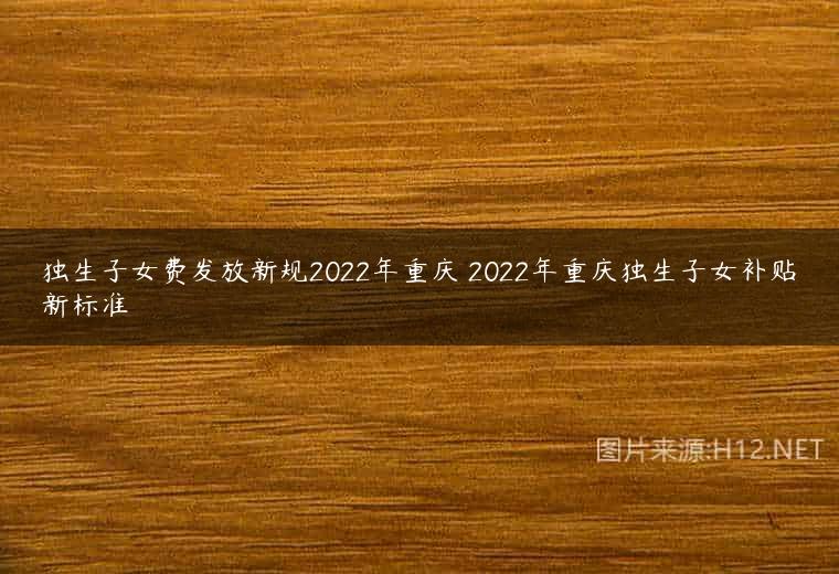 独生子女费发放新规2022年重庆 2022年重庆独生子女补贴新标准