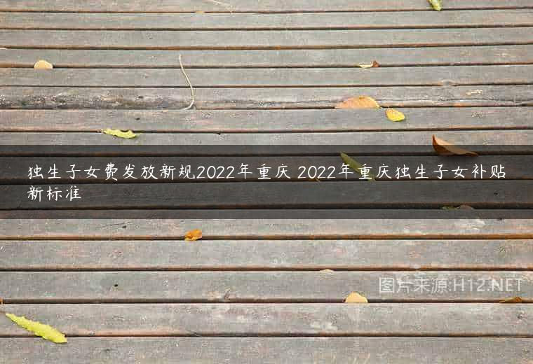 独生子女费发放新规2022年重庆 2022年重庆独生子女补贴新标准