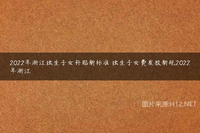 2022年浙江独生子女补贴新标准 独生子女费发放新规2022年浙江