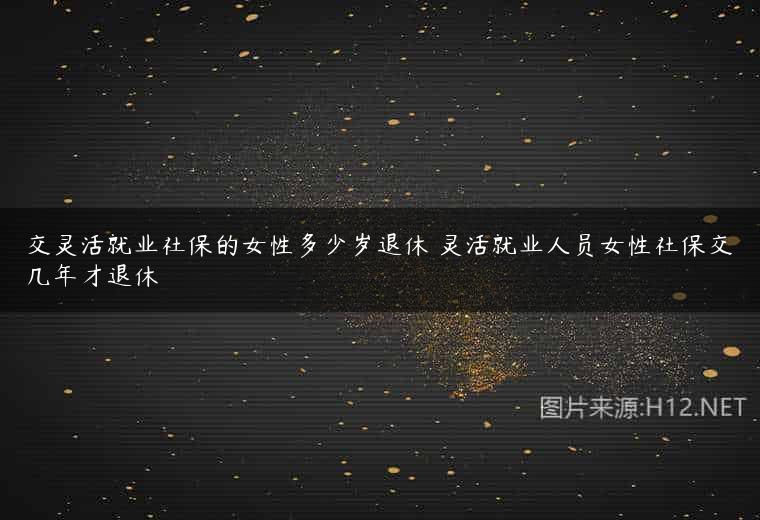 交灵活就业社保的女性多少岁退休 灵活就业人员女性社保交几年才退休