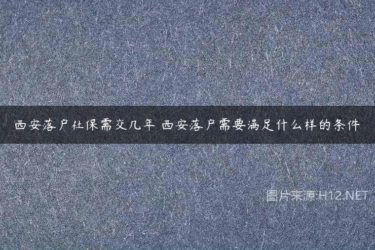 西安落户社保需交几年 西安落户需要满足什么样的条件