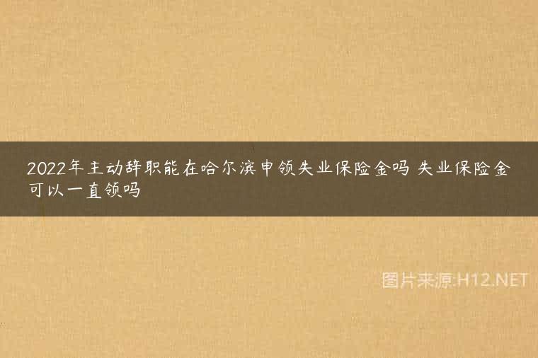 2022年主动辞职能在哈尔滨申领失业保险金吗 失业保险金可以一直领吗