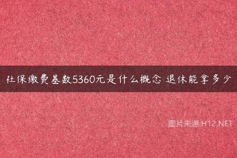 社保缴费基数5360元是什么概念 退休能拿多少