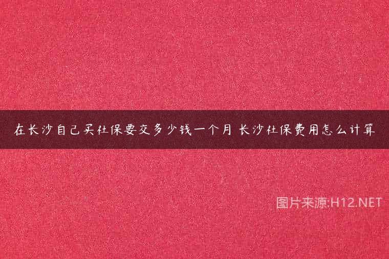 在长沙自己买社保要交多少钱一个月 长沙社保费用怎么计算