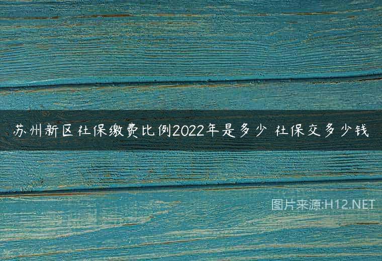 苏州新区社保缴费比例2022年是多少 社保交多少钱