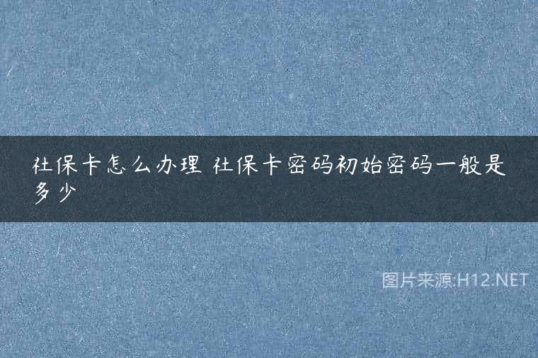 社保卡怎么办理 社保卡密码初始密码一般是多少