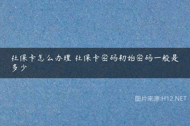 社保卡怎么办理 社保卡密码初始密码一般是多少