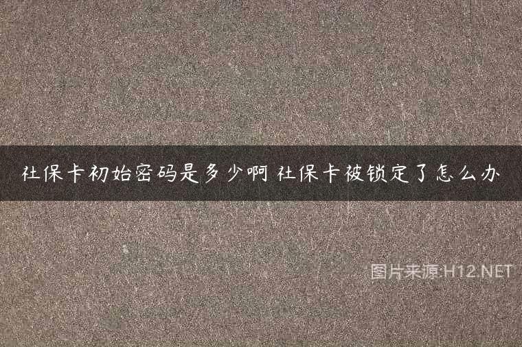 社保卡初始密码是多少啊 社保卡被锁定了怎么办