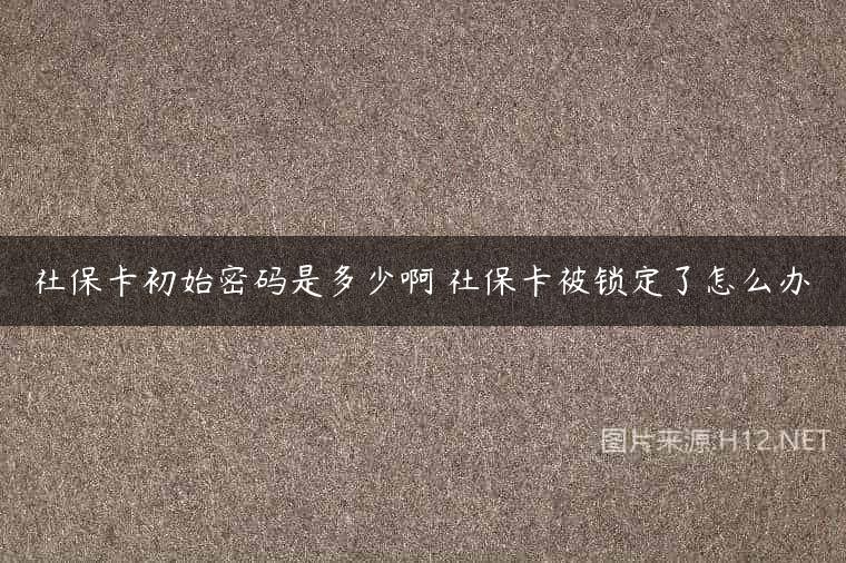 社保卡初始密码是多少啊 社保卡被锁定了怎么办