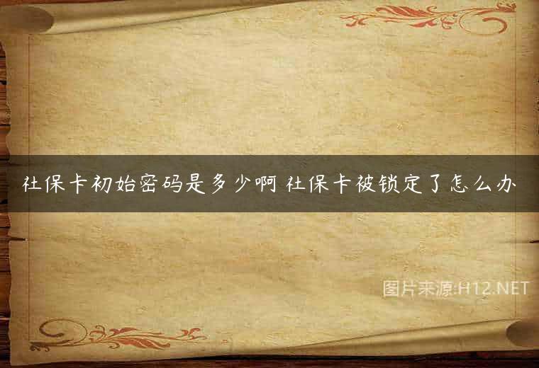 社保卡初始密码是多少啊 社保卡被锁定了怎么办