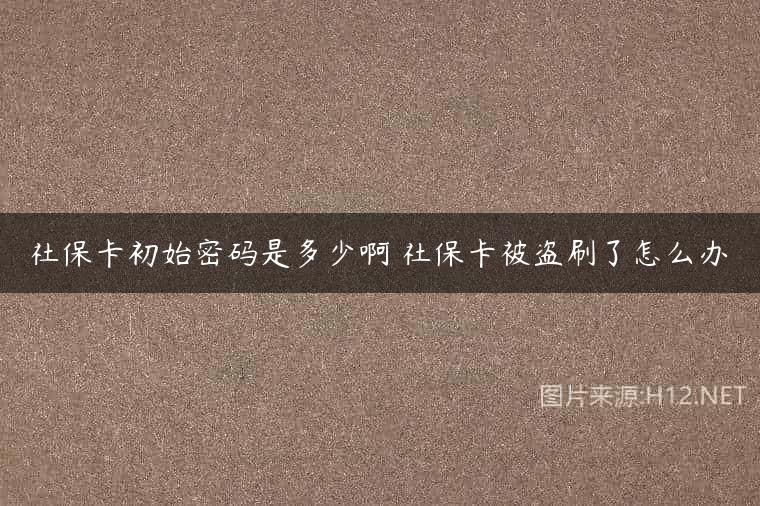 社保卡初始密码是多少啊 社保卡被盗刷了怎么办