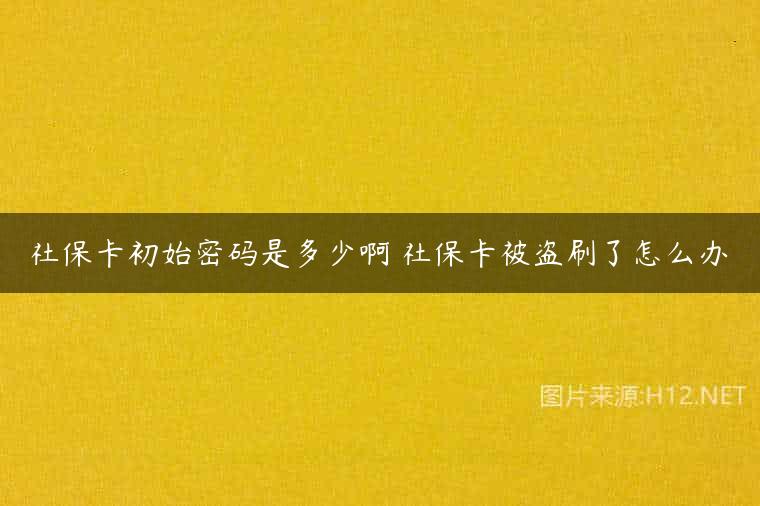 社保卡初始密码是多少啊 社保卡被盗刷了怎么办