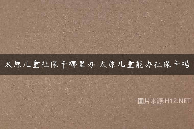 太原儿童社保卡哪里办 太原儿童能办社保卡吗