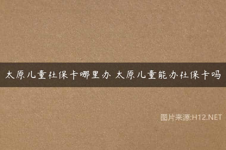 太原儿童社保卡哪里办 太原儿童能办社保卡吗