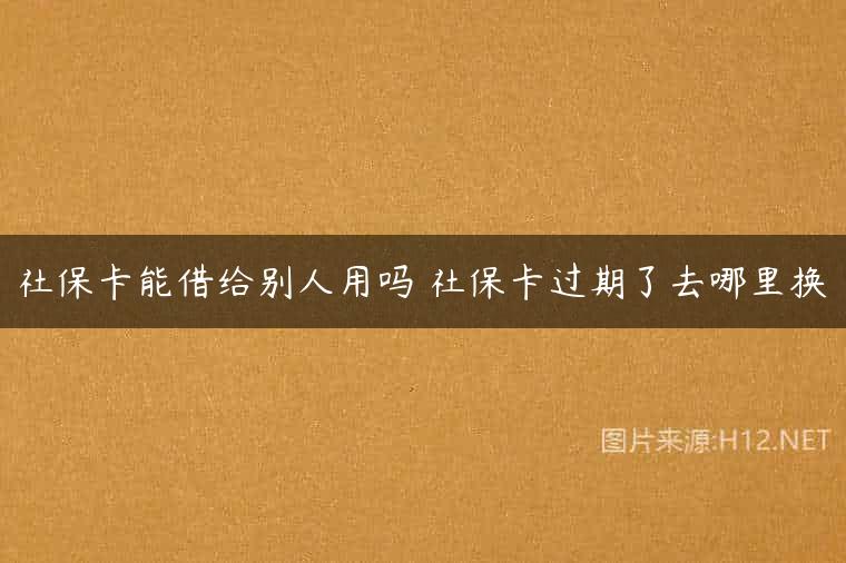 社保卡能借给别人用吗 社保卡过期了去哪里换