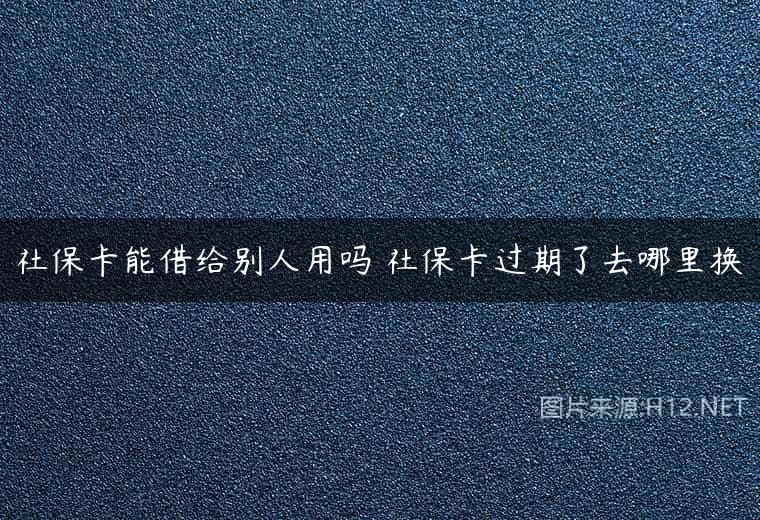 社保卡能借给别人用吗 社保卡过期了去哪里换