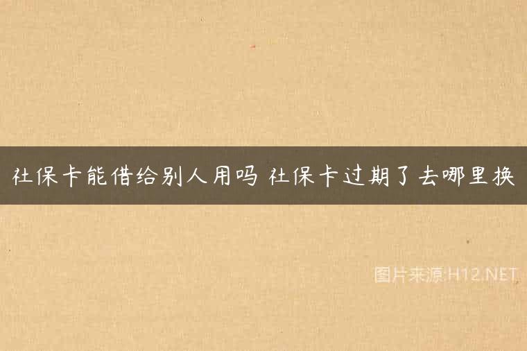 社保卡能借给别人用吗 社保卡过期了去哪里换