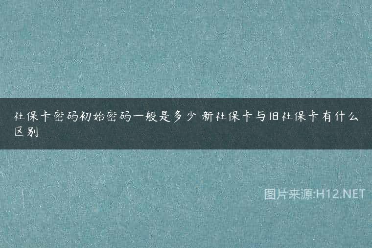 社保卡密码初始密码一般是多少 新社保卡与旧社保卡有什么区别