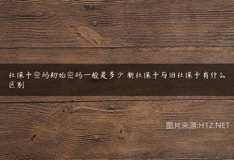 社保卡密码初始密码一般是多少 新社保卡与旧社保卡有什么区别