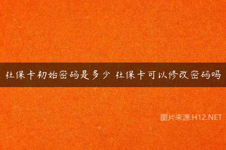 社保卡初始密码是多少 社保卡可以修改密码吗