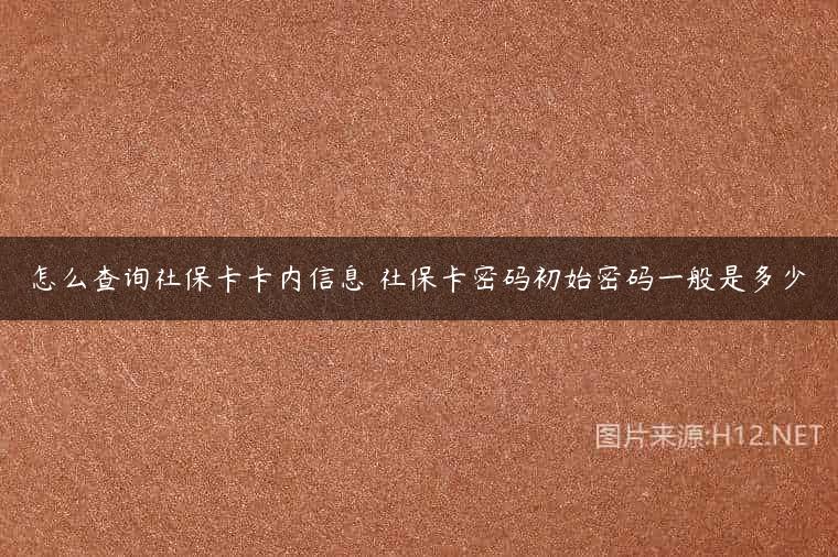 怎么查询社保卡卡内信息 社保卡密码初始密码一般是多少