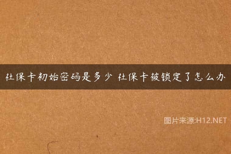 社保卡初始密码是多少 社保卡被锁定了怎么办