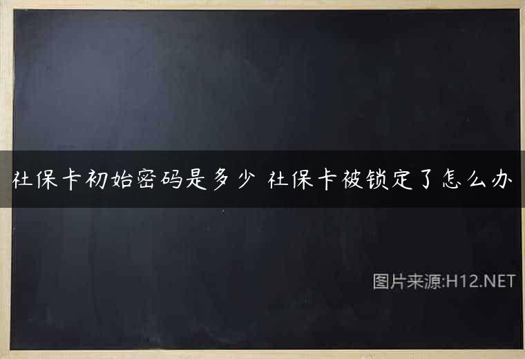 社保卡初始密码是多少 社保卡被锁定了怎么办
