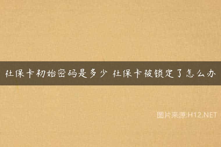 社保卡初始密码是多少 社保卡被锁定了怎么办