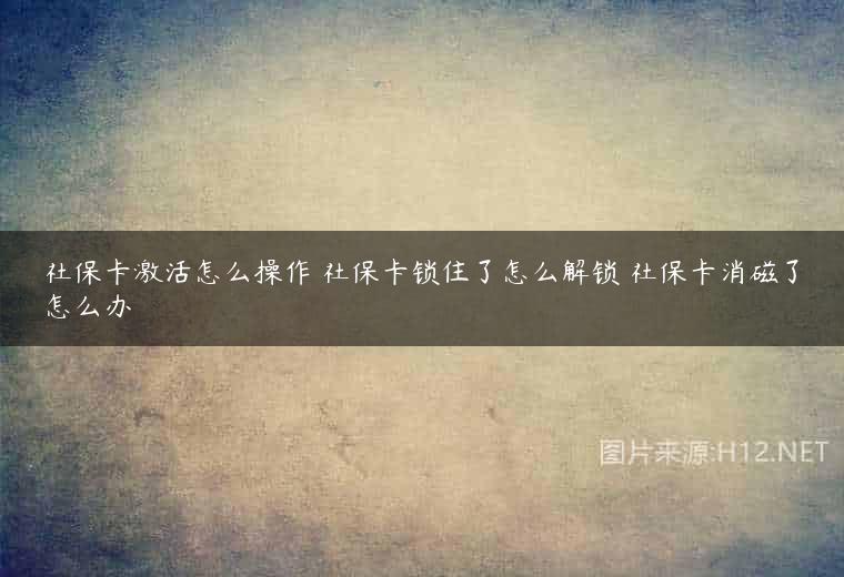 社保卡激活怎么操作 社保卡锁住了怎么解锁 社保卡消磁了怎么办