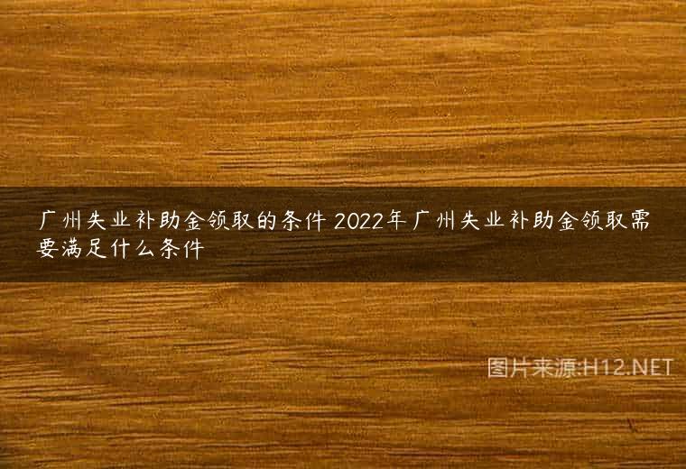 广州失业补助金领取的条件 2022年广州失业补助金领取需要满足什么条件