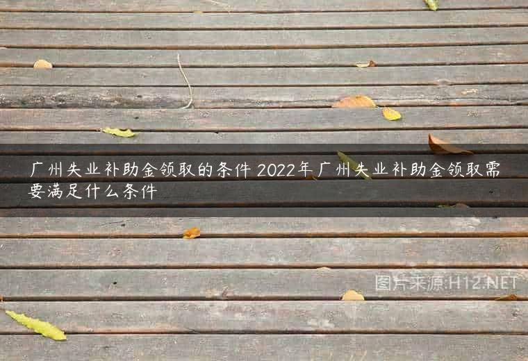 广州失业补助金领取的条件 2022年广州失业补助金领取需要满足什么条件