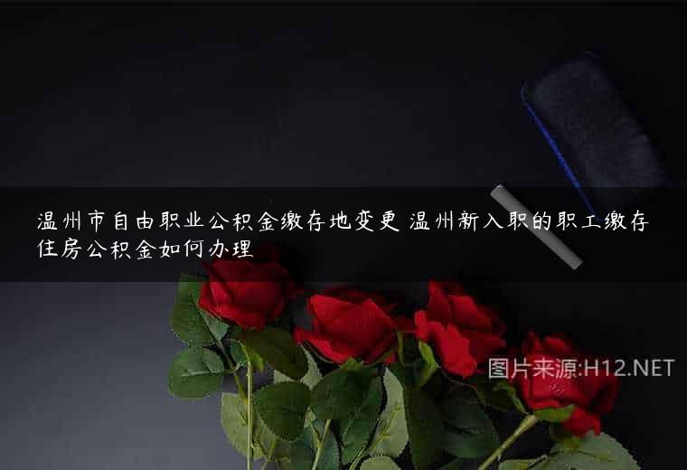 温州市自由职业公积金缴存地变更 温州新入职的职工缴存住房公积金如何办理
