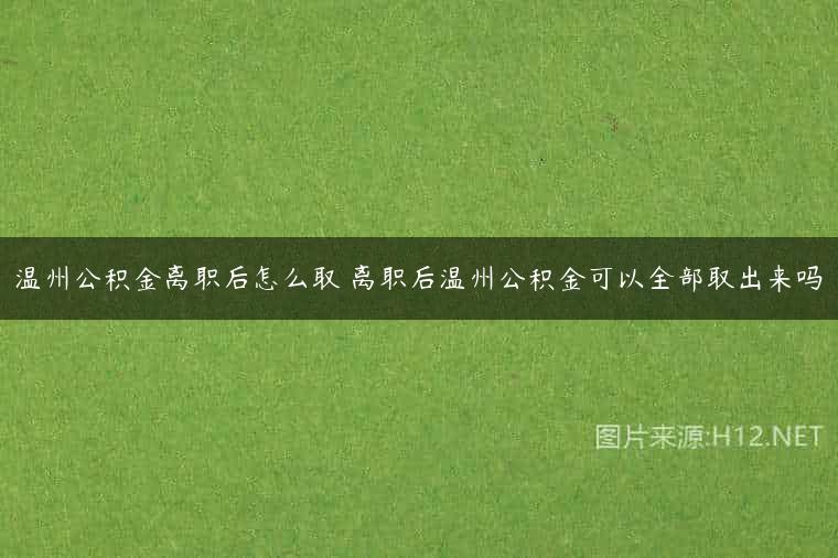 温州公积金离职后怎么取 离职后温州公积金可以全部取出来吗