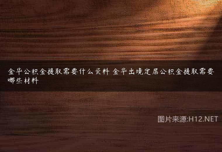 金华公积金提取需要什么资料 金华出境定居公积金提取需要哪些材料