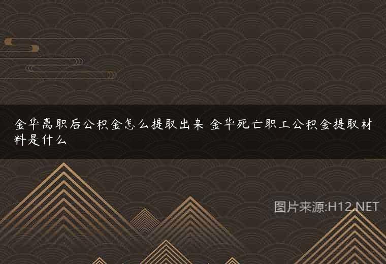 金华离职后公积金怎么提取出来 金华死亡职工公积金提取材料是什么