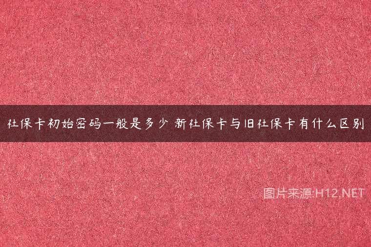 社保卡初始密码一般是多少 新社保卡与旧社保卡有什么区别