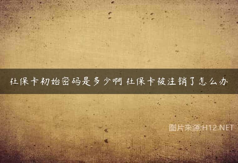 社保卡初始密码是多少啊 社保卡被注销了怎么办