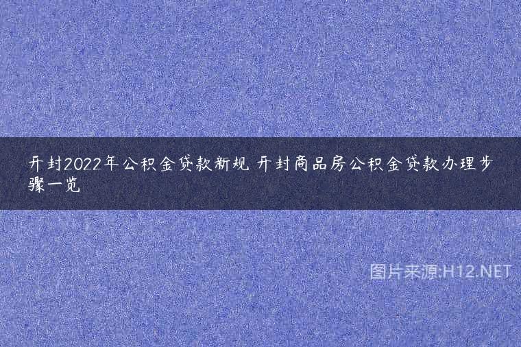 开封2022年公积金贷款新规 开封商品房公积金贷款办理步骤一览