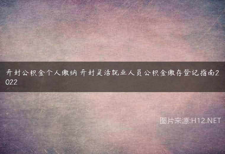 开封公积金个人缴纳 开封灵活就业人员公积金缴存登记指南2022