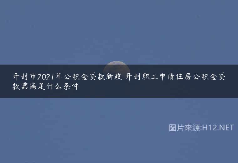 开封市2021年公积金贷款新政 开封职工申请住房公积金贷款需满足什么条件