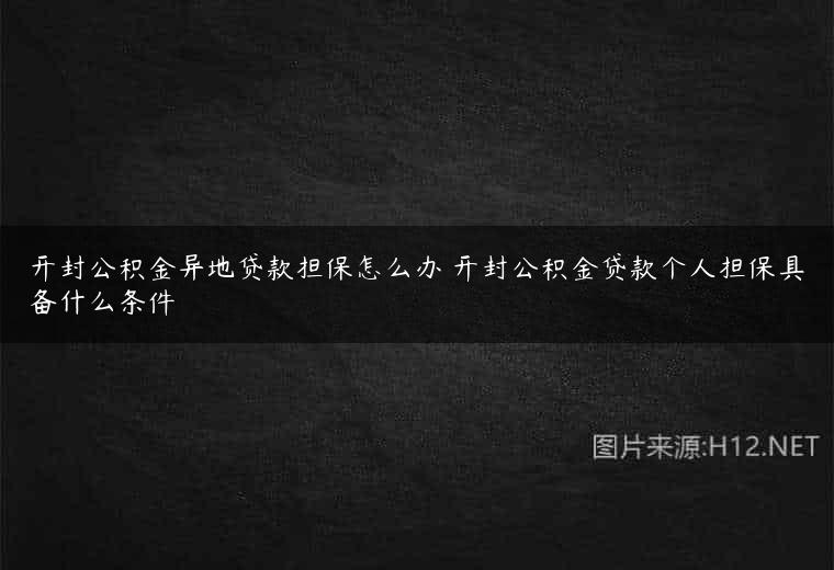 开封公积金异地贷款担保怎么办 开封公积金贷款个人担保具备什么条件