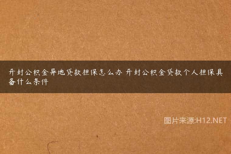 开封公积金异地贷款担保怎么办 开封公积金贷款个人担保具备什么条件