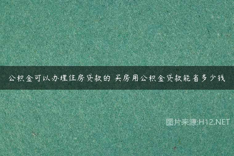 公积金可以办理住房贷款的 买房用公积金贷款能省多少钱