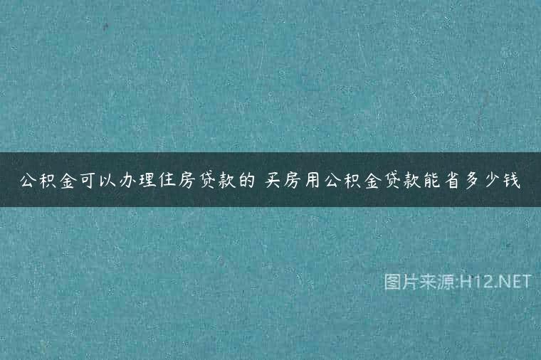 公积金可以办理住房贷款的 买房用公积金贷款能省多少钱