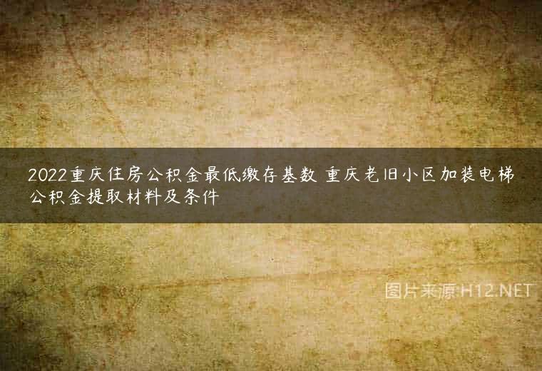 2022重庆住房公积金最低缴存基数 重庆老旧小区加装电梯公积金提取材料及条件