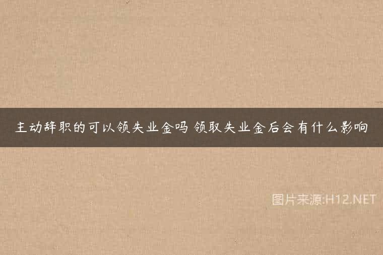 主动辞职的可以领失业金吗 领取失业金后会有什么影响