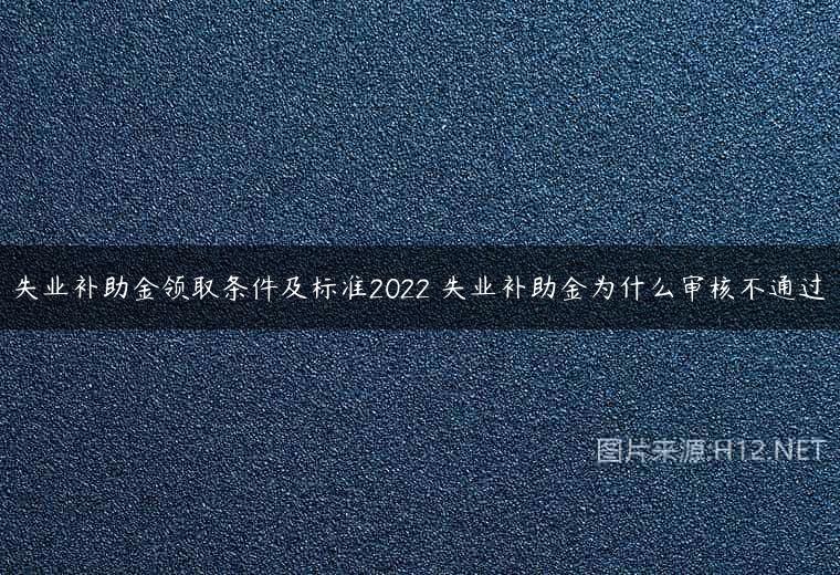 失业补助金领取条件及标准2022 失业补助金为什么审核不通过