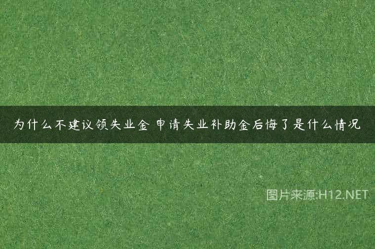 为什么不建议领失业金 申请失业补助金后悔了是什么情况