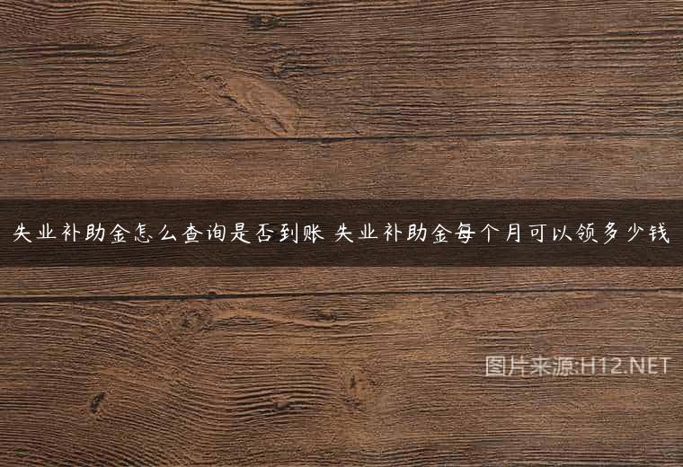 失业补助金怎么查询是否到账 失业补助金每个月可以领多少钱