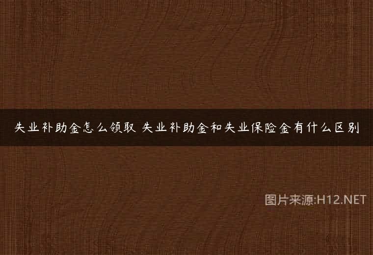 失业补助金怎么领取 失业补助金和失业保险金有什么区别